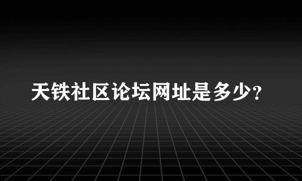 天铁社区论坛网址是多少？