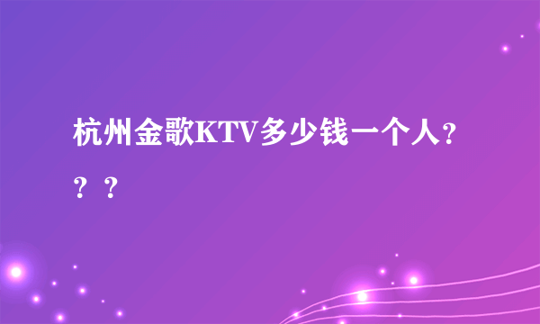 杭州金歌KTV多少钱一个人？？？