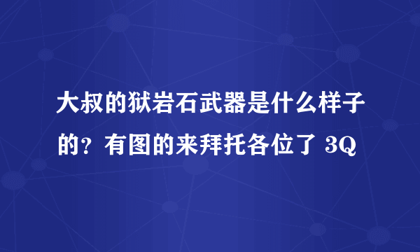 大叔的狱岩石武器是什么样子的？有图的来拜托各位了 3Q