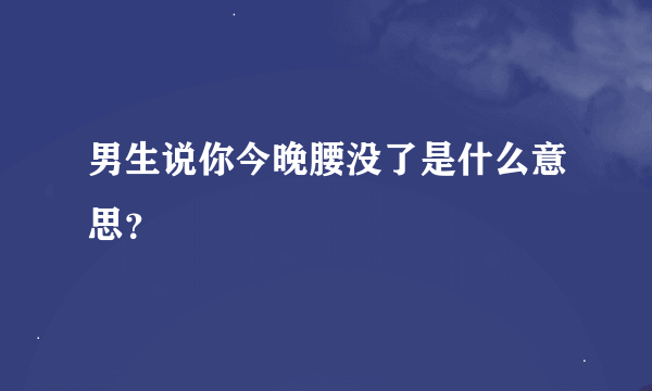 男生说你今晚腰没了是什么意思？