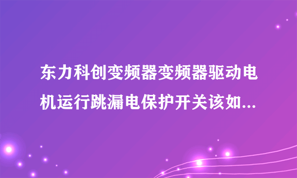 东力科创变频器变频器驱动电机运行跳漏电保护开关该如何处理？