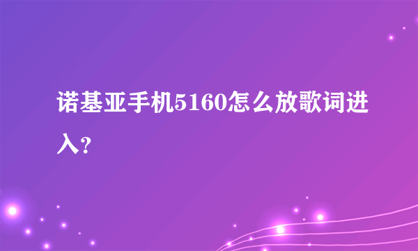 诺基亚手机5160怎么放歌词进入？