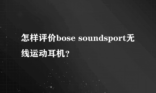 怎样评价bose soundsport无线运动耳机？