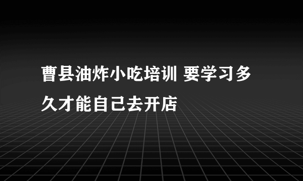 曹县油炸小吃培训 要学习多久才能自己去开店