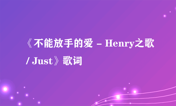 《不能放手的爱 - Henry之歌 / Just》歌词