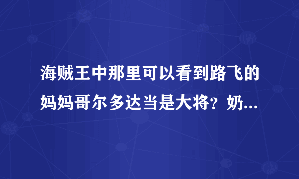 海贼王中那里可以看到路飞的妈妈哥尔多达当是大将？奶奶基维媞拉是本部参谋？姐姐波特卡斯D提娜是四皇之一