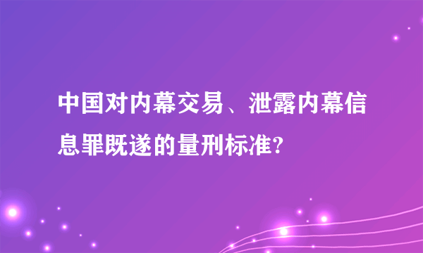 中国对内幕交易、泄露内幕信息罪既遂的量刑标准?