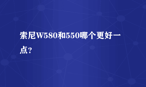 索尼W580和550哪个更好一点？