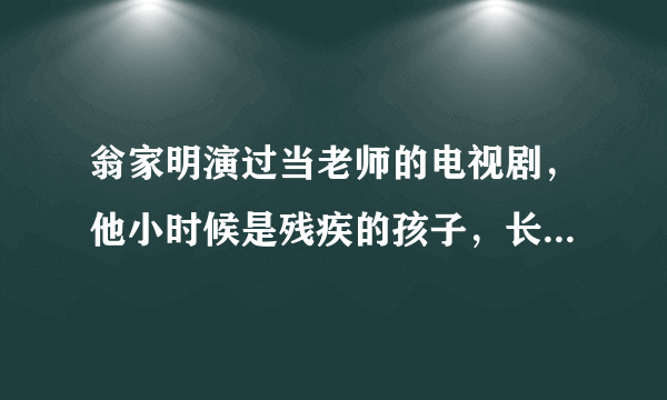 翁家明演过当老师的电视剧，他小时候是残疾的孩子，长大后装假肢 然后当老师 最后死去