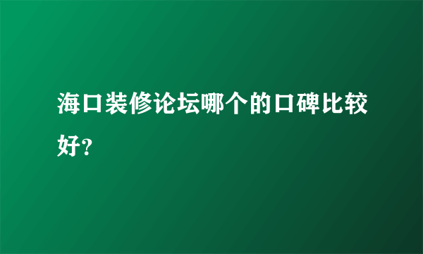 海口装修论坛哪个的口碑比较好？