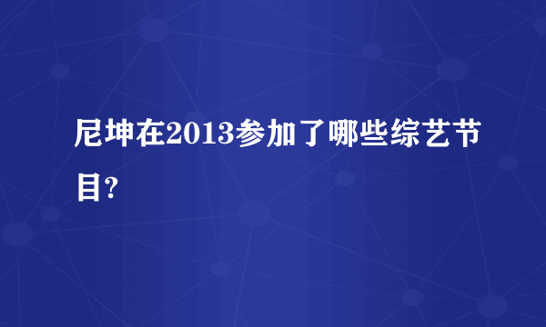 尼坤在2013参加了哪些综艺节目?