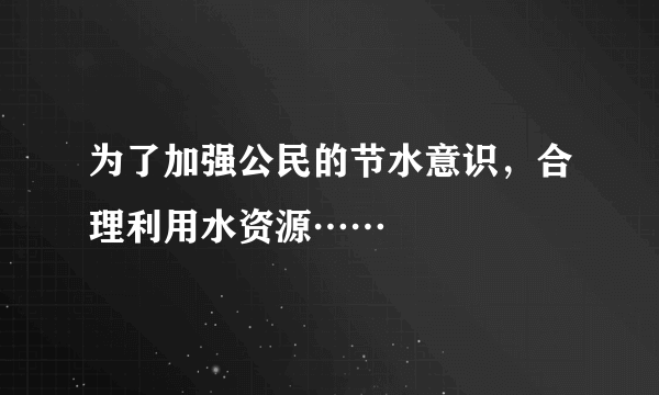 为了加强公民的节水意识，合理利用水资源……