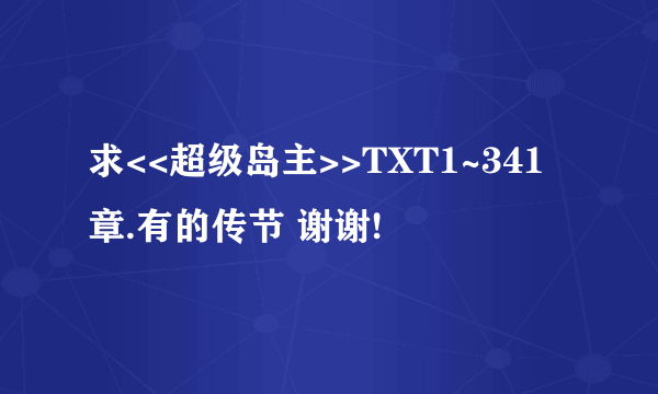 求<<超级岛主>>TXT1~341章.有的传节 谢谢!