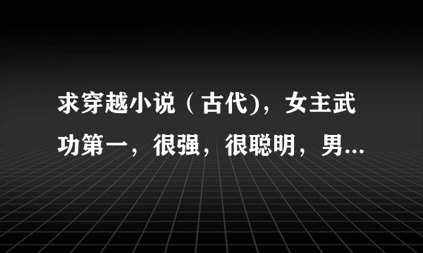 求穿越小说（古代)，女主武功第一，很强，很聪明，男主不要太弱，最好女扮男装。