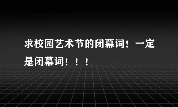 求校园艺术节的闭幕词！一定是闭幕词！！！