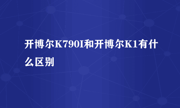 开博尔K790I和开博尔K1有什么区别