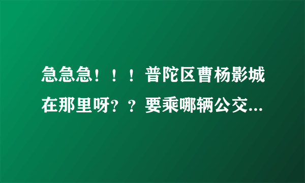 急急急！！！普陀区曹杨影城在那里呀？？要乘哪辆公交车才可以到啊？