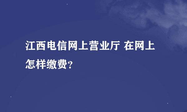 江西电信网上营业厅 在网上怎样缴费？