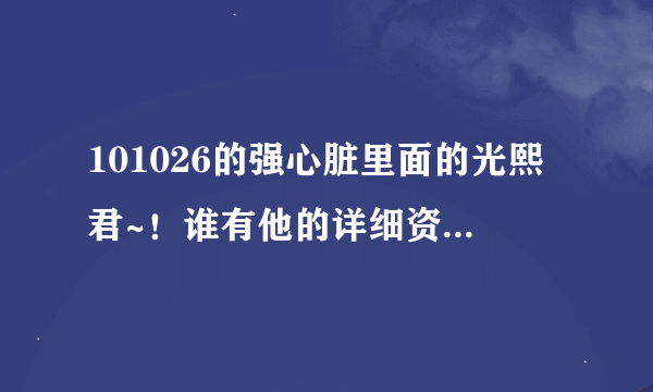 101026的强心脏里面的光熙君~！谁有他的详细资料的~！联系一下~！