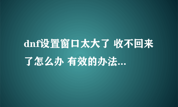 dnf设置窗口太大了 收不回来了怎么办 有效的办法给10分