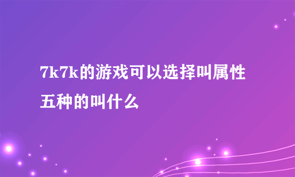 7k7k的游戏可以选择叫属性五种的叫什么