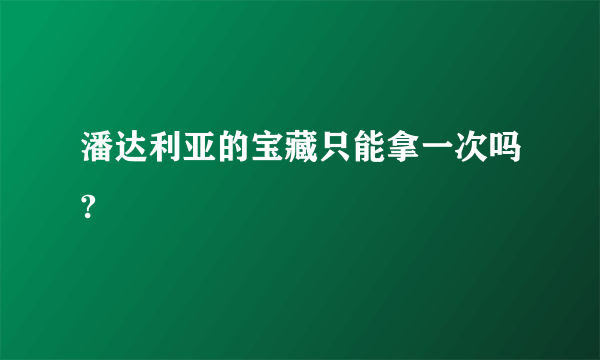 潘达利亚的宝藏只能拿一次吗?