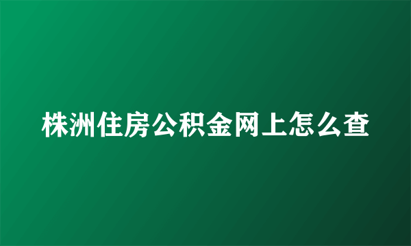 株洲住房公积金网上怎么查