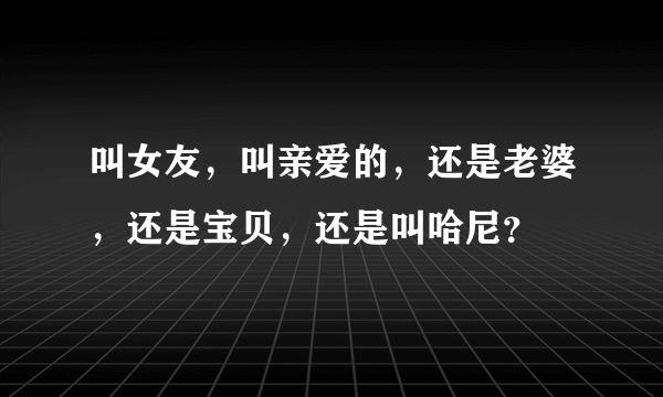 叫女友，叫亲爱的，还是老婆，还是宝贝，还是叫哈尼？