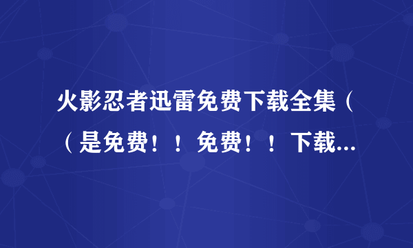 火影忍者迅雷免费下载全集（（是免费！！免费！！下载！！下载！）（做广告骗人的滚！！）））