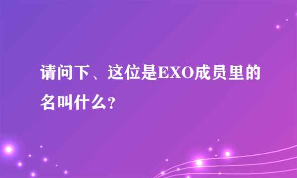 请问下、这位是EXO成员里的名叫什么？