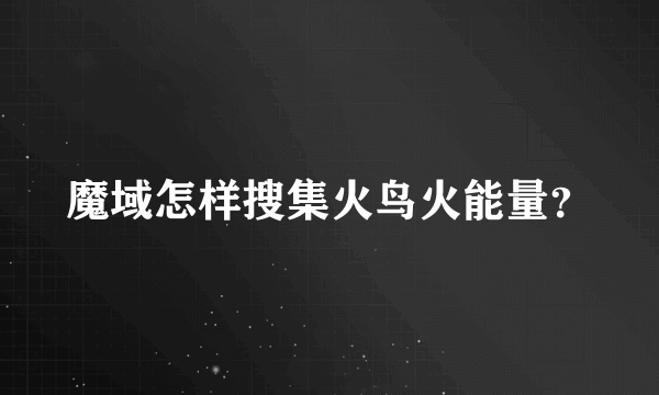 魔域怎样搜集火鸟火能量？