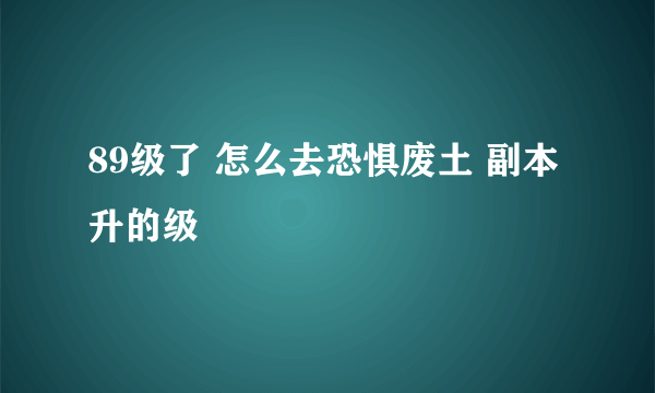 89级了 怎么去恐惧废土 副本升的级