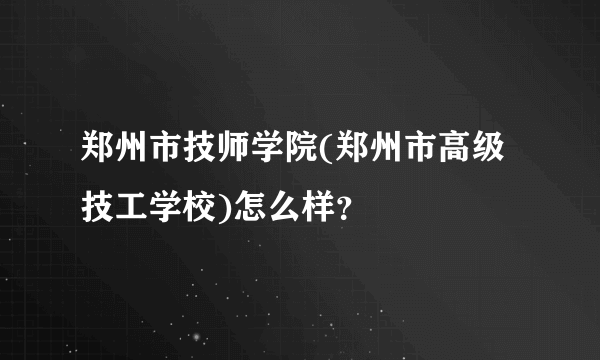 郑州市技师学院(郑州市高级技工学校)怎么样？