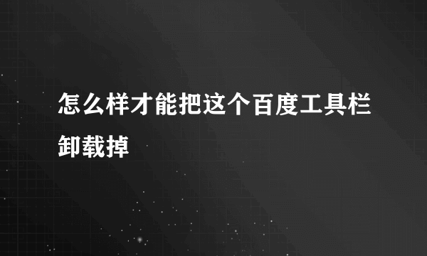 怎么样才能把这个百度工具栏卸载掉