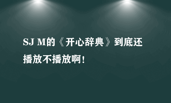 SJ M的《开心辞典》到底还播放不播放啊！