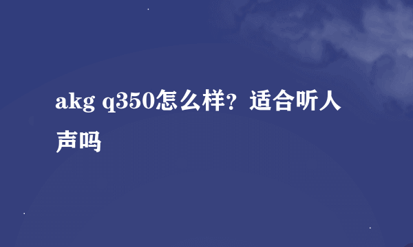 akg q350怎么样？适合听人声吗