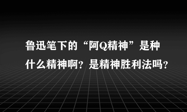 鲁迅笔下的“阿Q精神”是种什么精神啊？是精神胜利法吗？