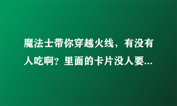 魔法士带你穿越火线，有没有人吃啊？里面的卡片没人要给我啊。 一个没冲的有分，一个5