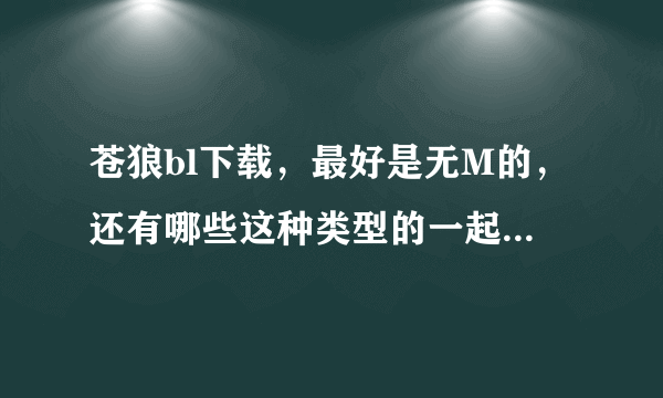 苍狼bl下载，最好是无M的，还有哪些这种类型的一起发给我吧，谢谢，可以私信发资源。