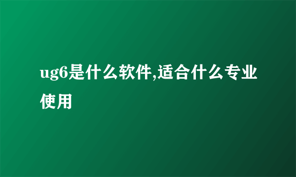 ug6是什么软件,适合什么专业使用