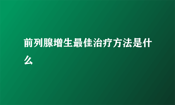 前列腺增生最佳治疗方法是什么