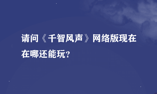 请问《千智风声》网络版现在在哪还能玩？