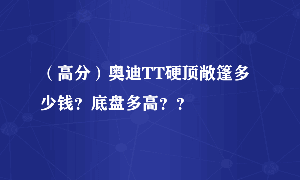 （高分）奥迪TT硬顶敞篷多少钱？底盘多高？？