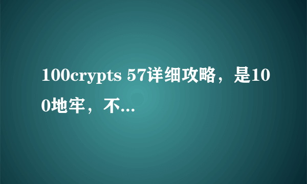 100crypts 57详细攻略，是100地牢，不是100门！满意追加！