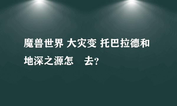 魔兽世界 大灾变 托巴拉德和地深之源怎麼去？