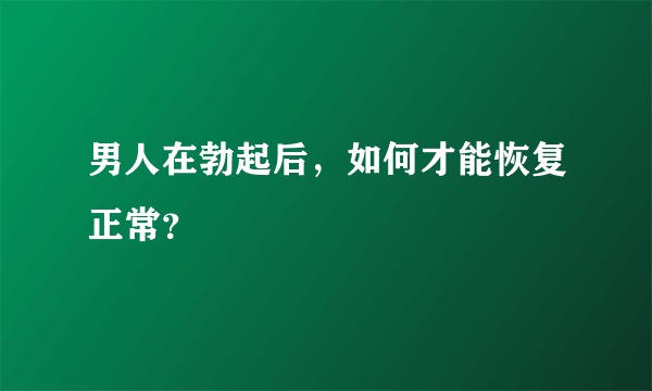 男人在勃起后，如何才能恢复正常？