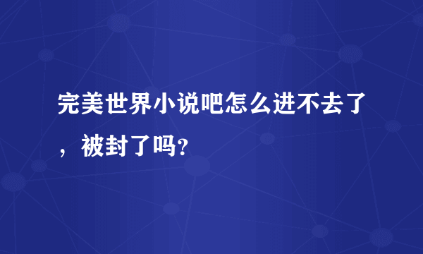 完美世界小说吧怎么进不去了，被封了吗？