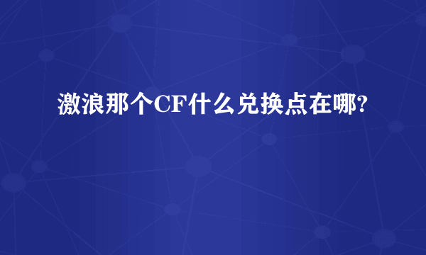 激浪那个CF什么兑换点在哪?