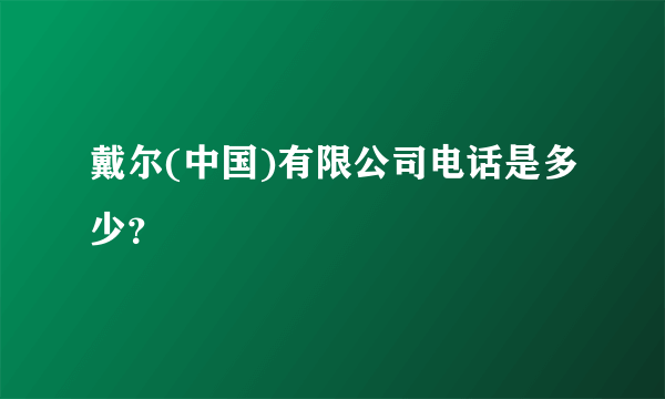 戴尔(中国)有限公司电话是多少？