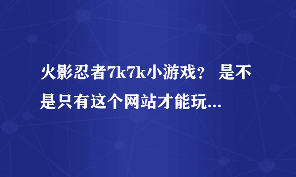 火影忍者7k7k小游戏？ 是不是只有这个网站才能玩啊？加载好慢啊！